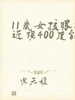 11岁女孩眼睛近视400度能矫正吗