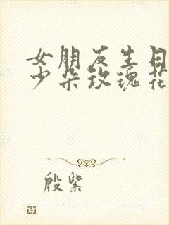 女朋友生日送多少朵玫瑰花合适