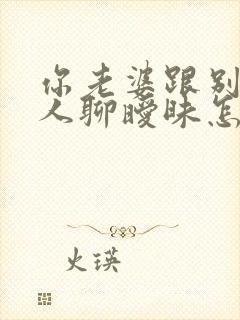 你老婆跟别的男人聊暧昧怎么办