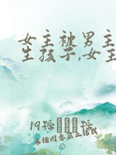 女主被男主囚禁生孩子,女主不爱小说