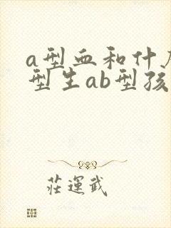 a型血和什么血型生ab型孩子