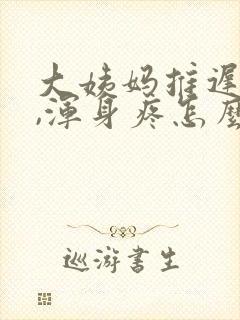 大姨妈推迟5天,浑身疼怎么回事