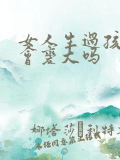 女人生过孩子胸会变大吗