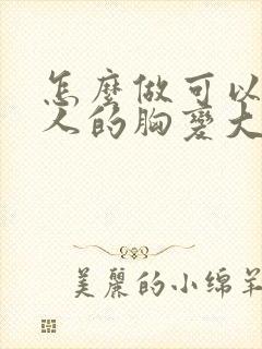 怎么做可以让女人的胸变大