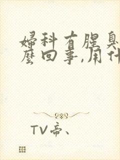 妇科有腥臭味怎么回事,用什么药