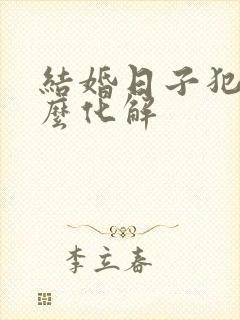 结婚日子犯煞怎么化解