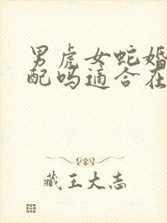 男虎女蛇婚姻相配吗适合在一起吗