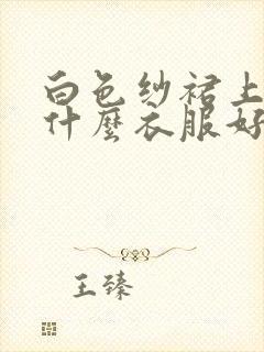 白色纱裙上面配什么衣服好看