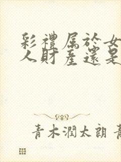 彩礼属于女方个人财产还是夫妻共同财产