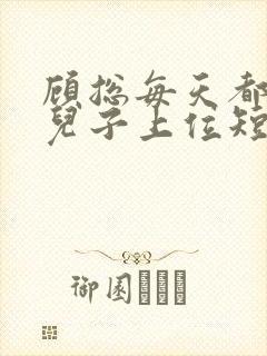 顾总每天都想凭儿子上位短剧免费观看全集