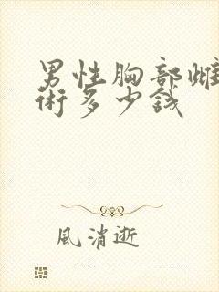 男性胸部雌化手术多少钱