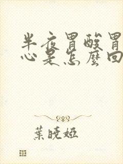 半夜胃酸胃胀烧心是怎么回事