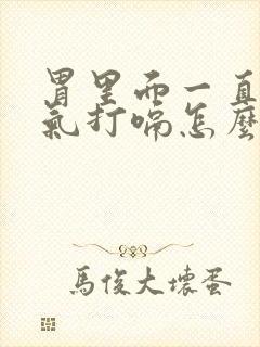 胃里面一直有胀气打嗝怎么办