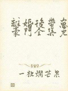 离婚后带崽嫁入豪门全集免费观看