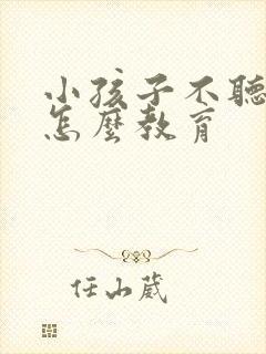 小孩子不听话该怎么教育