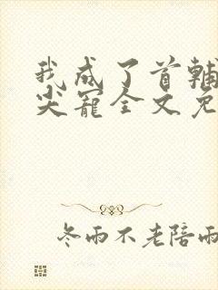 我成了首辅的心尖宠全文免费阅读