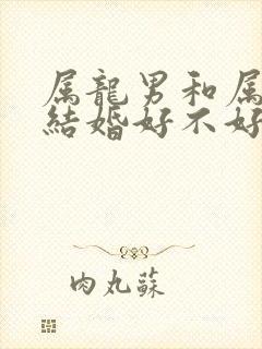 属龙男和属女蛇结婚好不好