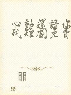 心动还请你告诉我短剧免费观看全集