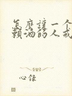 怎么让一个很依赖酒的人戒酒