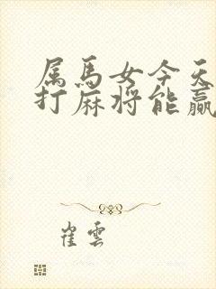 属马女今天下午打麻将能赢吗