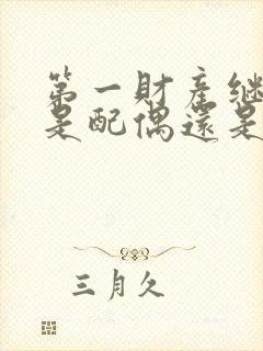 第一财产继承人是配偶还是子女