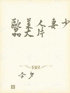 欧美人妻少妇极品大片