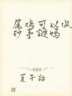 属鸡可以佩戴朱砂手链吗