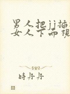 男人把jj插进女人下面视频