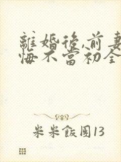 离婚后,前妻她悔不当初全文阅读