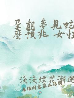 孕期梦见蛇是什么预兆 女性