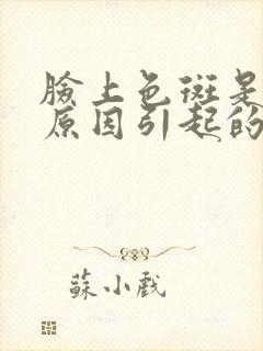 脸上色斑是什么原因引起的