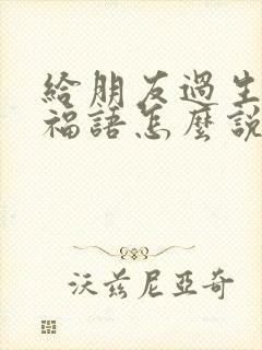 给朋友过生日祝福语怎么说