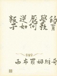 叛逆厌学的女孩子如何教育