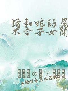 猪和蛇的属相合不合子女关系呢