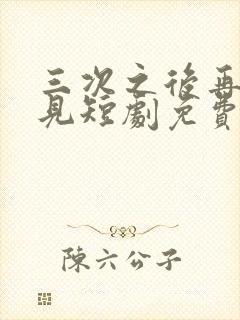 三次之后再也不见短剧免费完整版