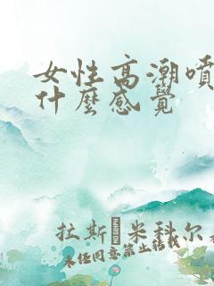 女性高潮喷水是什么感觉