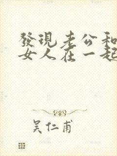 发现老公和别的女人在一起怎么办