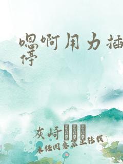 嗯啊用力插不要停