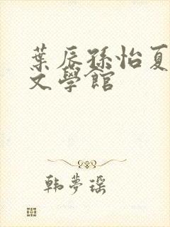 叶辰孙怡夏若雪文学馆