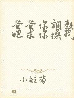 爸爸你调教女儿吧求你操我小说