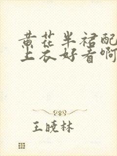 黄花半裙配什么上衣好看啊