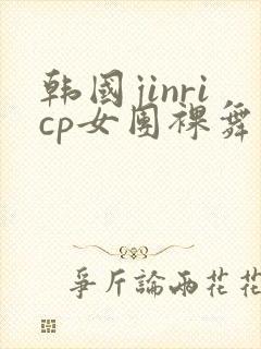 韩国jinricp女团裸舞
