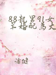 88龙男91女羊婚配为大忌