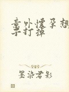 意外怀孕想把孩子打掉