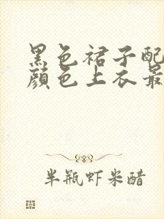 黑色裙子配什么颜色上衣最好看