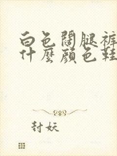 白色阔腿裤搭配什么颜色鞋子好看