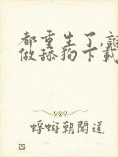 都重生了,谁还做舔狗下载全本txt