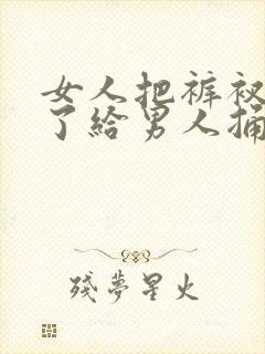 女人把裤衩子脱了给男人捅