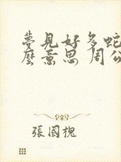 梦见好多蛇是什么意思 周公解梦