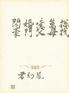 闪婚亿万总裁后豪门父母找来了